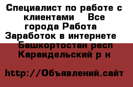 Специалист по работе с клиентами  - Все города Работа » Заработок в интернете   . Башкортостан респ.,Караидельский р-н